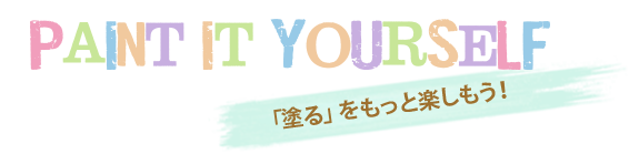 PAINT IT YOURSELF 「塗る」をもっと楽しもう!